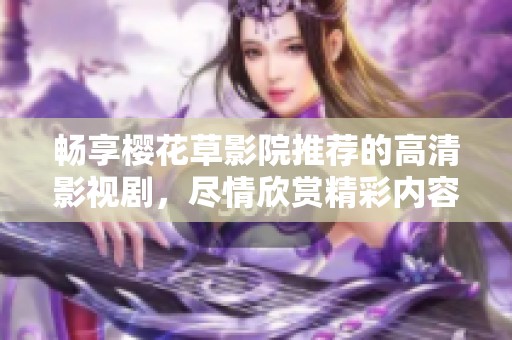 畅享樱花草影院推荐的高清影视剧，尽情欣赏精彩内容