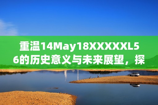 重温14May18XXXXXL56的历史意义与未来展望，探讨其对社会的深远影响