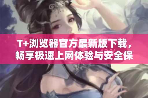 T+浏览器官方最新版下载，畅享极速上网体验与安全保护