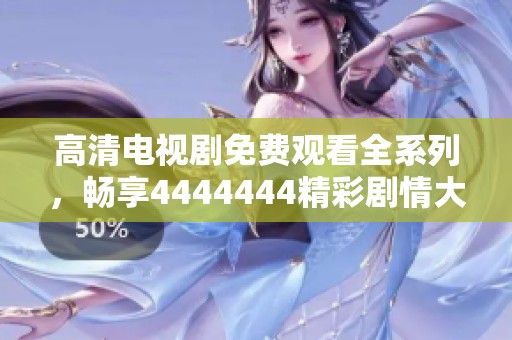 高清电视剧免费观看全系列，畅享4444444精彩剧情大集合
