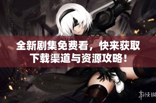 全新剧集免费看，快来获取下载渠道与资源攻略！