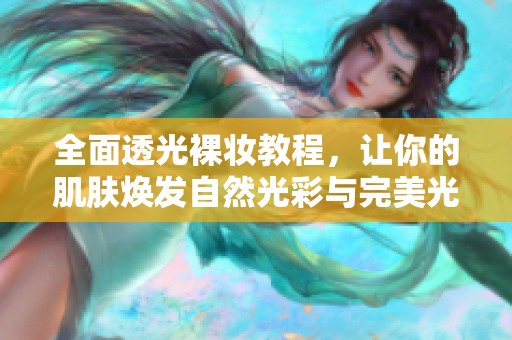 全面透光裸妆教程，让你的肌肤焕发自然光彩与完美光泽