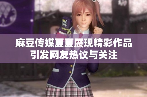 麻豆传媒夏夏展现精彩作品引发网友热议与关注