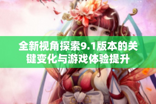 全新视角探索9.1版本的关键变化与游戏体验提升