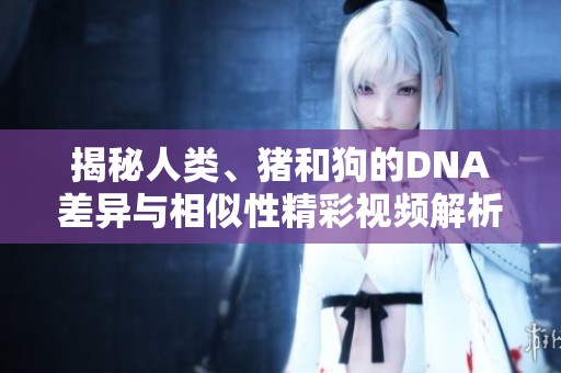 揭秘人类、猪和狗的DNA差异与相似性精彩视频解析