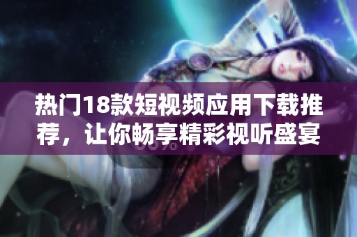 热门18款短视频应用下载推荐，让你畅享精彩视听盛宴