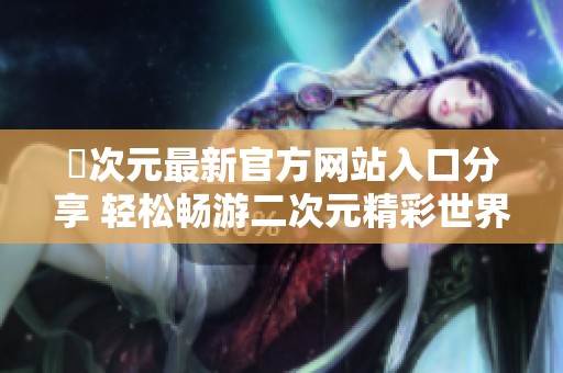 囧次元最新官方网站入口分享 轻松畅游二次元精彩世界