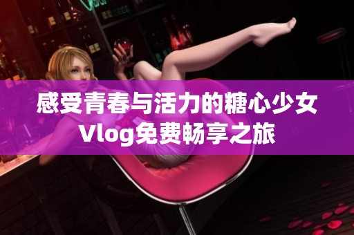 感受青春与活力的糖心少女Vlog免费畅享之旅