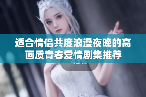 适合情侣共度浪漫夜晚的高画质青春爱情剧集推荐