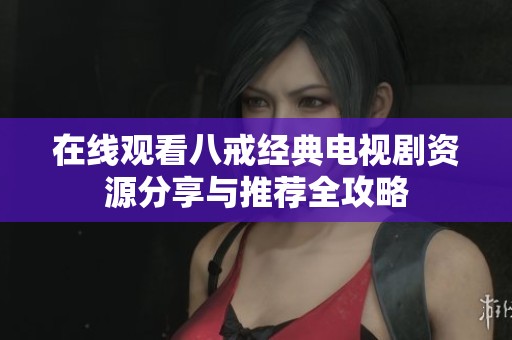 在线观看八戒经典电视剧资源分享与推荐全攻略