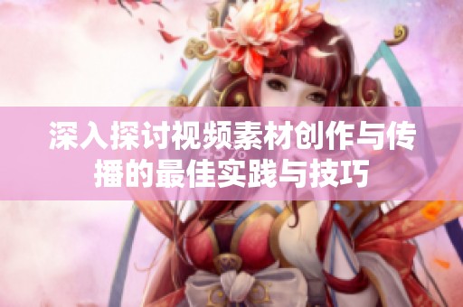 深入探讨视频素材创作与传播的最佳实践与技巧