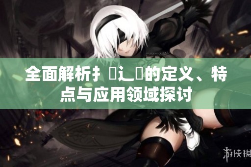 全面解析扌喿辶畐的定义、特点与应用领域探讨