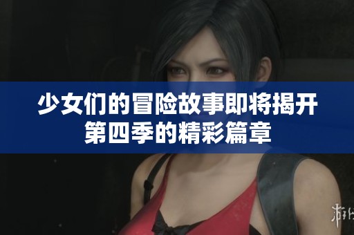 少女们的冒险故事即将揭开第四季的精彩篇章