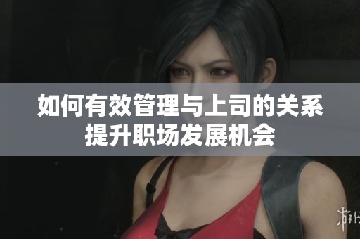 如何有效管理与上司的关系提升职场发展机会