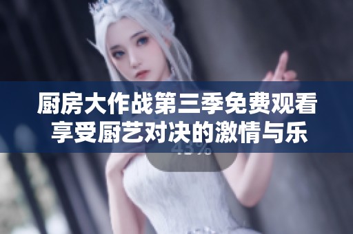 厨房大作战第三季免费观看 享受厨艺对决的激情与乐趣