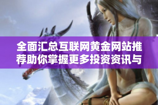 全面汇总互联网黄金网站推荐助你掌握更多投资资讯与机会
