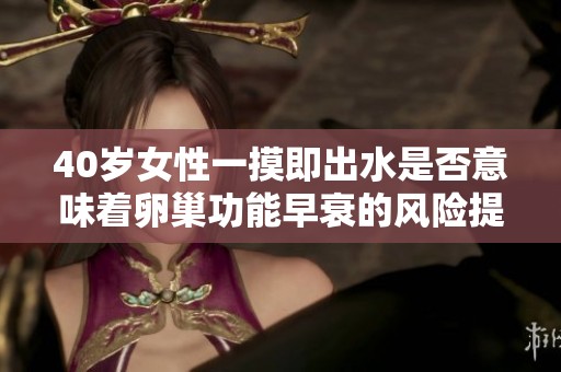40岁女性一摸即出水是否意味着卵巢功能早衰的风险提升