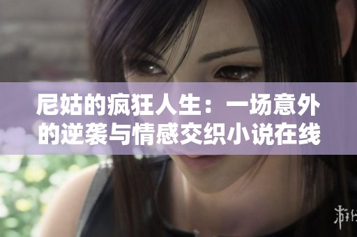 尼姑的疯狂人生：一场意外的逆袭与情感交织小说在线阅读