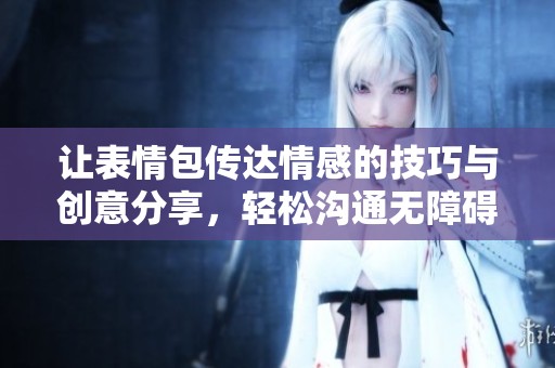 让表情包传达情感的技巧与创意分享，轻松沟通无障碍
