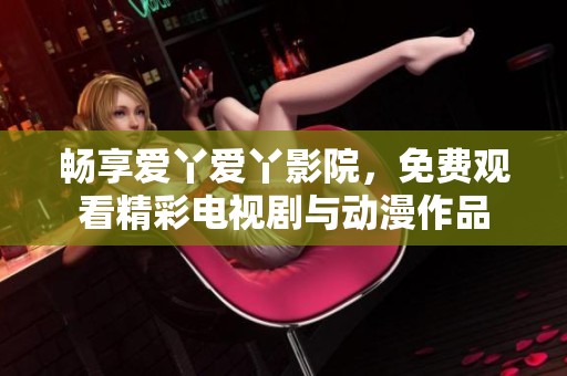 畅享爱丫爱丫影院，免费观看精彩电视剧与动漫作品
