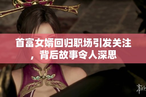 首富女婿回归职场引发关注，背后故事令人深思