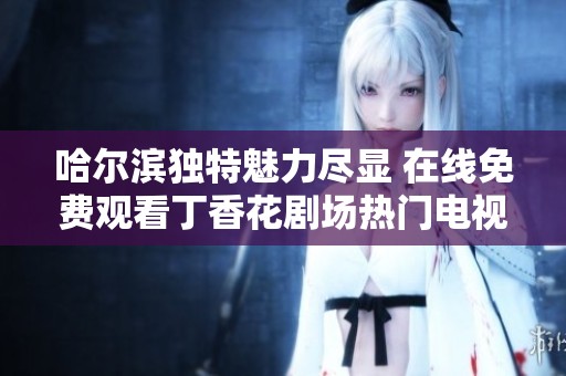 哈尔滨独特魅力尽显 在线免费观看丁香花剧场热门电视剧