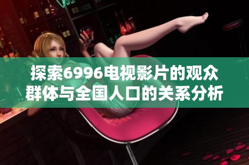 探索6996电视影片的观众群体与全国人口的关系分析