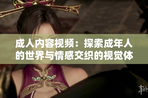 成人内容视频：探索成年人的世界与情感交织的视觉体验