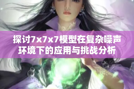 探讨7x7x7模型在复杂噪声环境下的应用与挑战分析