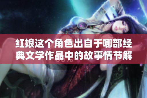 红娘这个角色出自于哪部经典文学作品中的故事情节解析