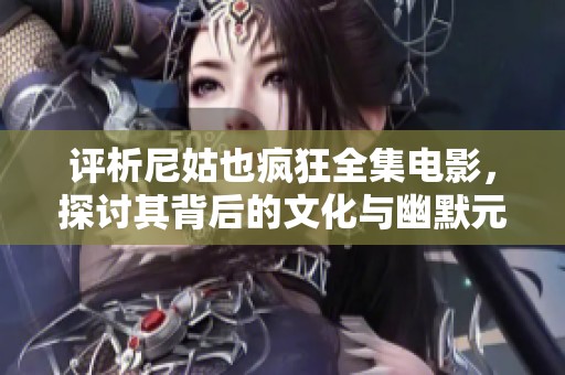 评析尼姑也疯狂全集电影，探讨其背后的文化与幽默元素