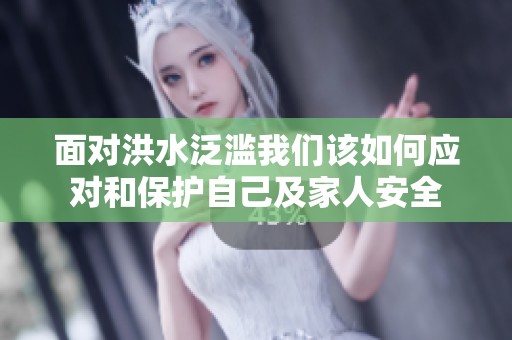 面对洪水泛滥我们该如何应对和保护自己及家人安全