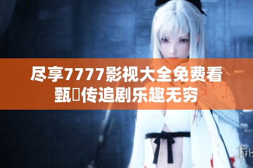尽享7777影视大全免费看甄嬛传追剧乐趣无穷