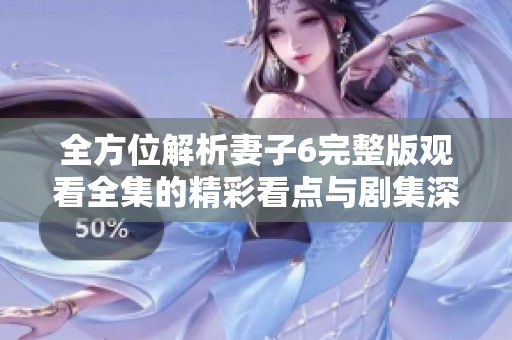 全方位解析妻子6完整版观看全集的精彩看点与剧集深度剖析