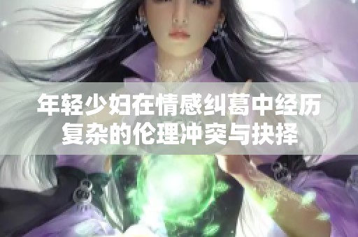 年轻少妇在情感纠葛中经历复杂的伦理冲突与抉择