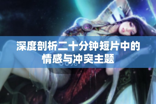 深度剖析二十分钟短片中的情感与冲突主题