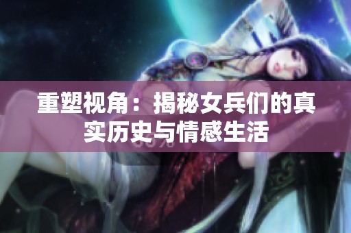 重塑视角：揭秘女兵们的真实历史与情感生活