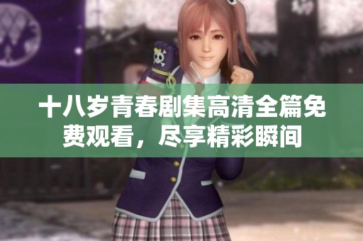 十八岁青春剧集高清全篇免费观看，尽享精彩瞬间