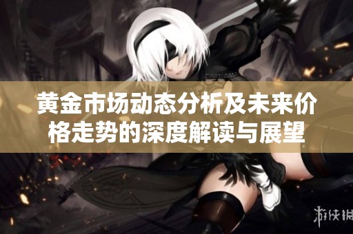 黄金市场动态分析及未来价格走势的深度解读与展望