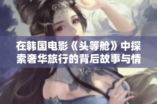 在韩国电影《头等舱》中探索奢华旅行的背后故事与情感纠葛
