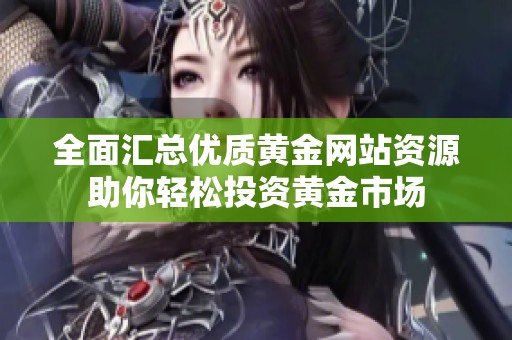 全面汇总优质黄金网站资源助你轻松投资黄金市场