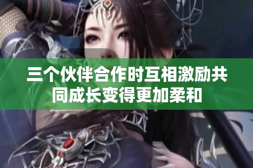 三个伙伴合作时互相激励共同成长变得更加柔和