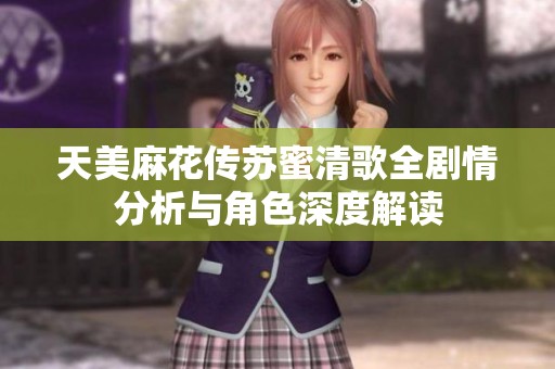 天美麻花传苏蜜清歌全剧情分析与角色深度解读