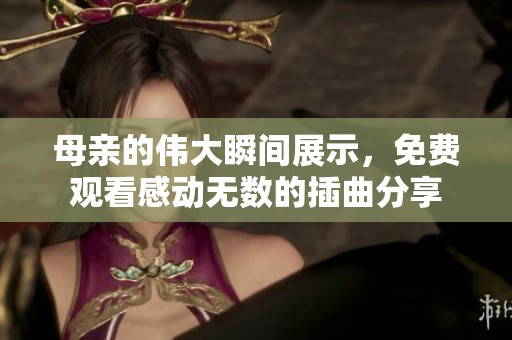 母亲的伟大瞬间展示，免费观看感动无数的插曲分享