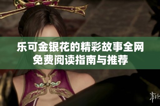乐可金银花的精彩故事全网免费阅读指南与推荐