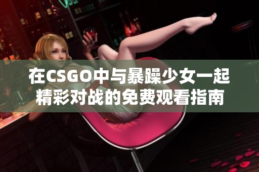 在CSGO中与暴躁少女一起精彩对战的免费观看指南