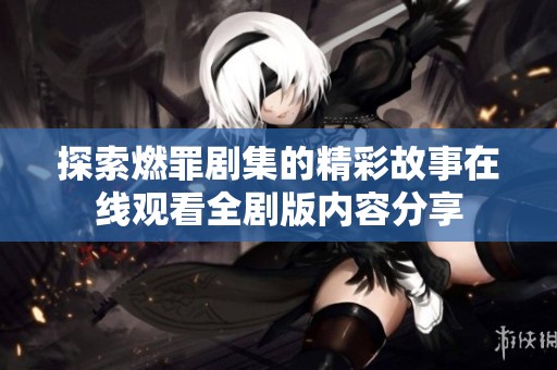 探索燃罪剧集的精彩故事在线观看全剧版内容分享