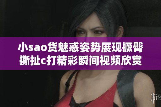 小sao货魅惑姿势展现撅臀撕扯c打精彩瞬间视频欣赏