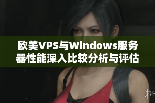 欧美VPS与Windows服务器性能深入比较分析与评估