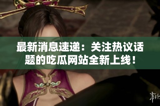 最新消息速递：关注热议话题的吃瓜网站全新上线！